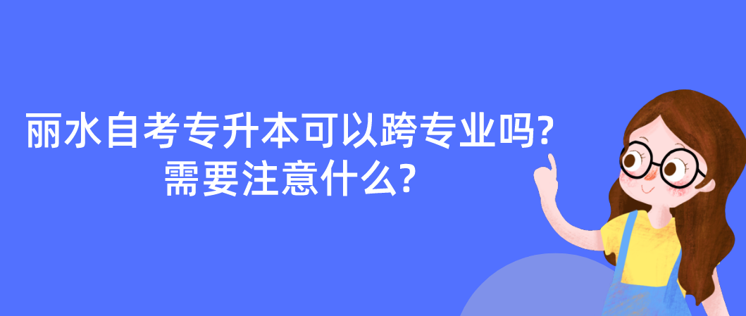 浙江丽水自考专升本可以跨专业吗?需要注意什么?