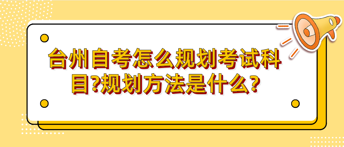 浙江台州自考怎么规划考试科目?规划方法是什么?